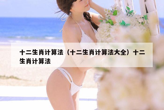 十二生肖计算法(十二生肖计算法大全)十二生肖计算法